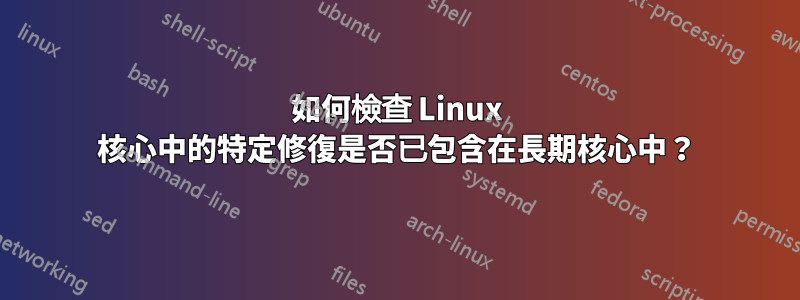 如何檢查 Linux 核心中的特定修復是否已包含在長期核心中？