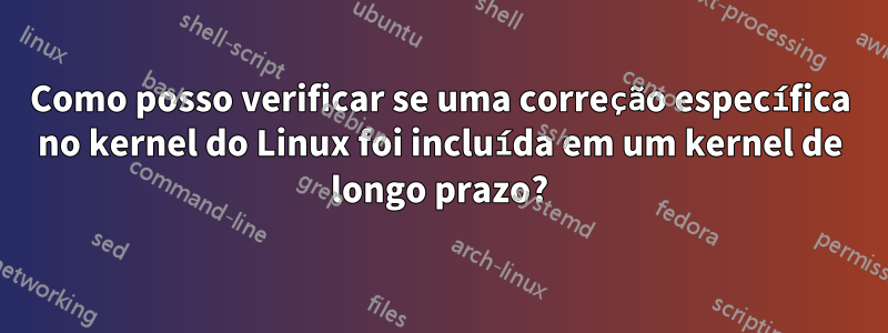 Como posso verificar se uma correção específica no kernel do Linux foi incluída em um kernel de longo prazo?