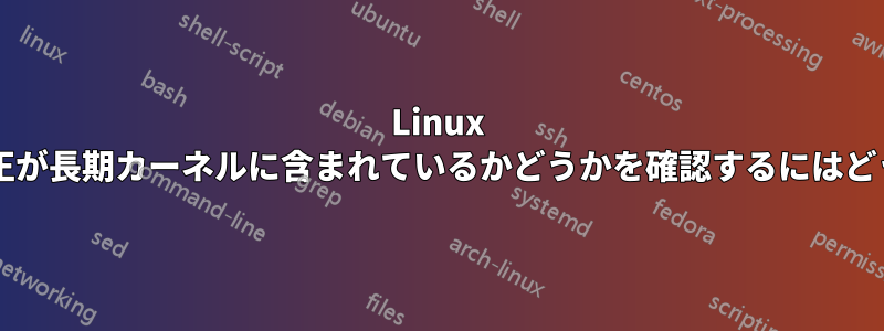 Linux カーネルの特定の修正が長期カーネルに含まれているかどうかを確認するにはどうすればよいですか?