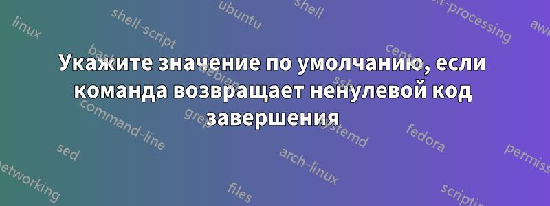 Укажите значение по умолчанию, если команда возвращает ненулевой код завершения
