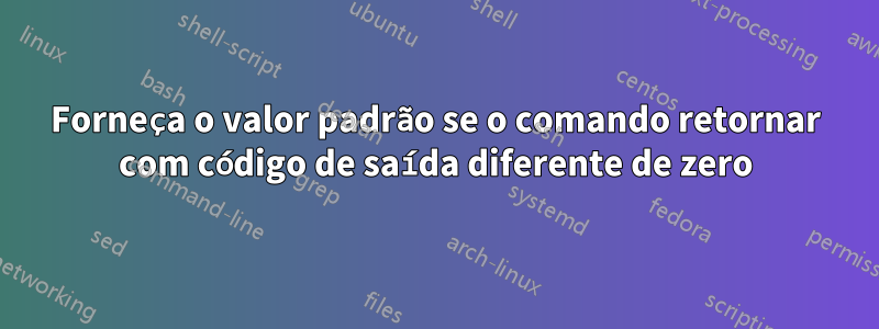 Forneça o valor padrão se o comando retornar com código de saída diferente de zero