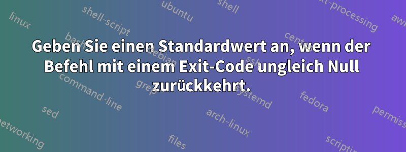Geben Sie einen Standardwert an, wenn der Befehl mit einem Exit-Code ungleich Null zurückkehrt.