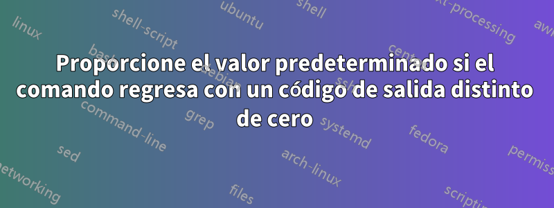 Proporcione el valor predeterminado si el comando regresa con un código de salida distinto de cero