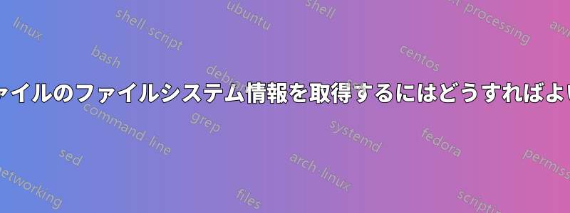 特定のファイルのファイルシステム情報を取得するにはどうすればよいですか?