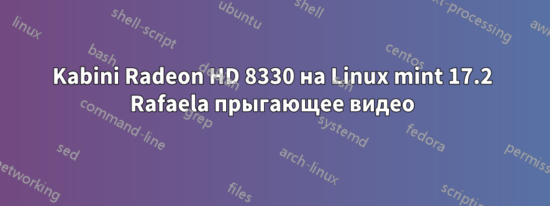 Kabini Radeon HD 8330 на Linux mint 17.2 Rafaela прыгающее видео