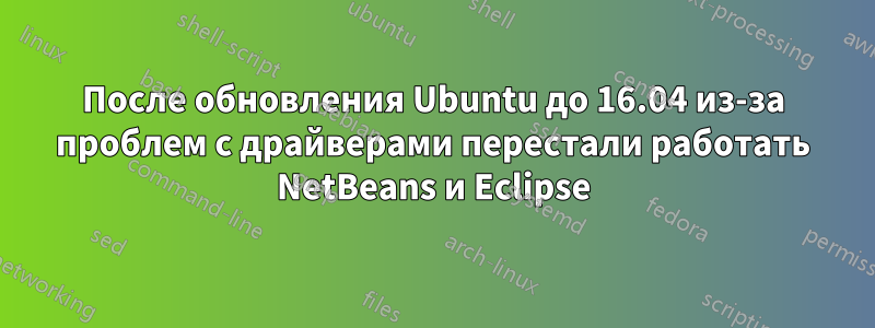 После обновления Ubuntu до 16.04 из-за проблем с драйверами перестали работать NetBeans и Eclipse
