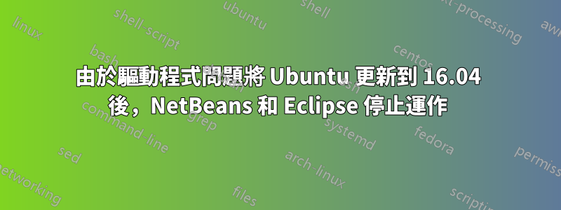由於驅動程式問題將 Ubuntu 更新到 16.04 後，NetBeans 和 Eclipse 停止運作
