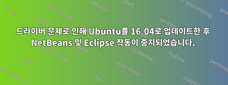 드라이버 문제로 인해 Ubuntu를 16.04로 업데이트한 후 NetBeans 및 Eclipse 작동이 중지되었습니다.