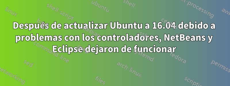 Después de actualizar Ubuntu a 16.04 debido a problemas con los controladores, NetBeans y Eclipse dejaron de funcionar