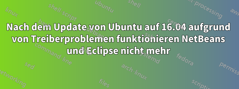 Nach dem Update von Ubuntu auf 16.04 aufgrund von Treiberproblemen funktionieren NetBeans und Eclipse nicht mehr
