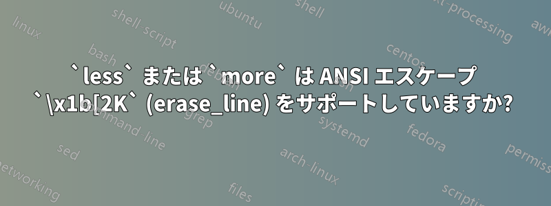 `less` または `more` は ANSI エスケープ `\x1b[2K` (erase_line) をサポートしていますか?