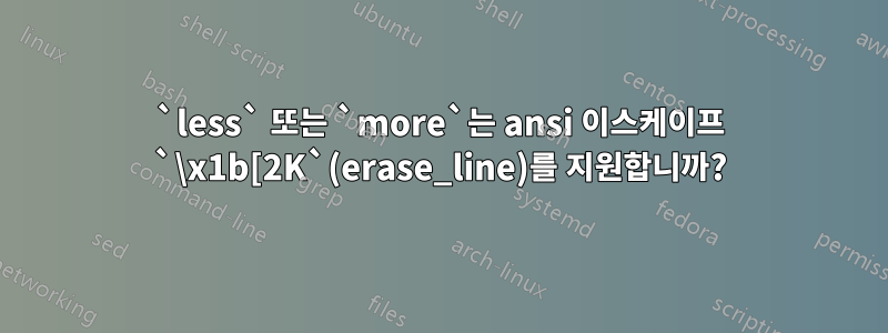 `less` 또는 `more`는 ansi 이스케이프 `\x1b[2K`(erase_line)를 지원합니까?