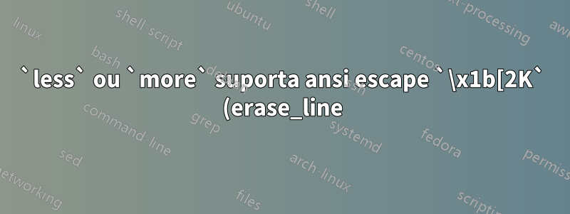 `less` ou `more` suporta ansi escape `\x1b[2K` (erase_line)?