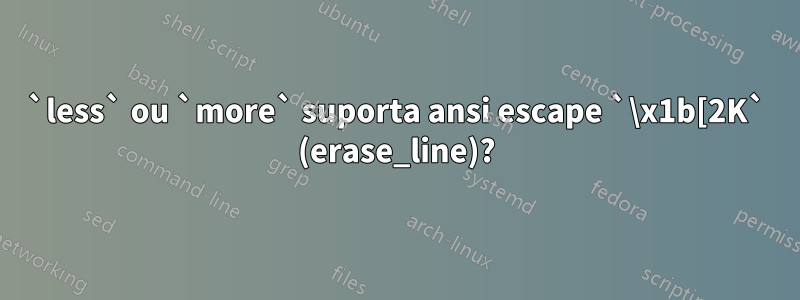 `less` ou `more` suporta ansi escape `\x1b[2K` (erase_line)?