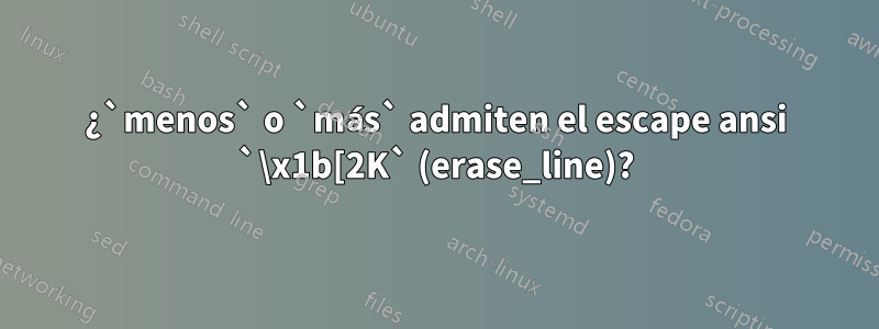 ¿`menos` o `más` admiten el escape ansi `\x1b[2K` (erase_line)?