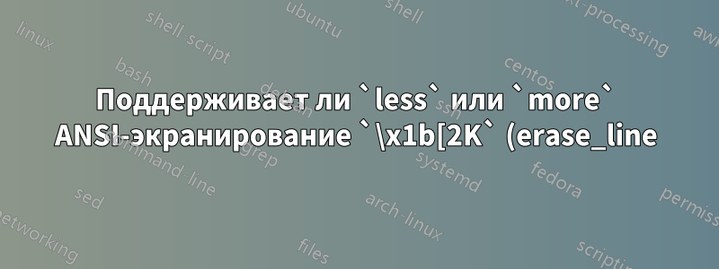 Поддерживает ли `less` или `more` ANSI-экранирование `\x1b[2K` (erase_line)?