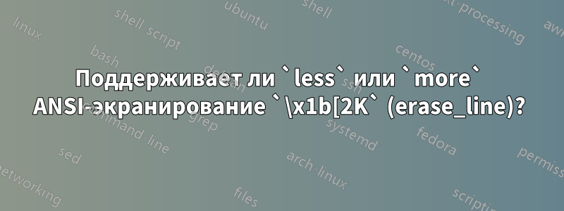 Поддерживает ли `less` или `more` ANSI-экранирование `\x1b[2K` (erase_line)?