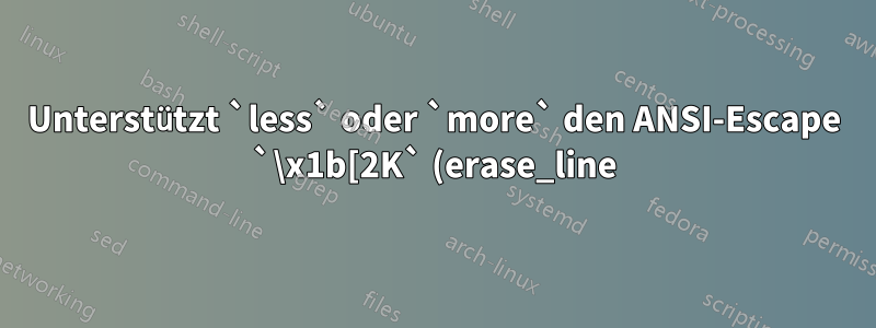Unterstützt `less` oder `more` den ANSI-Escape `\x1b[2K` (erase_line)?