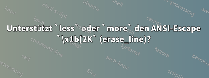 Unterstützt `less` oder `more` den ANSI-Escape `\x1b[2K` (erase_line)?