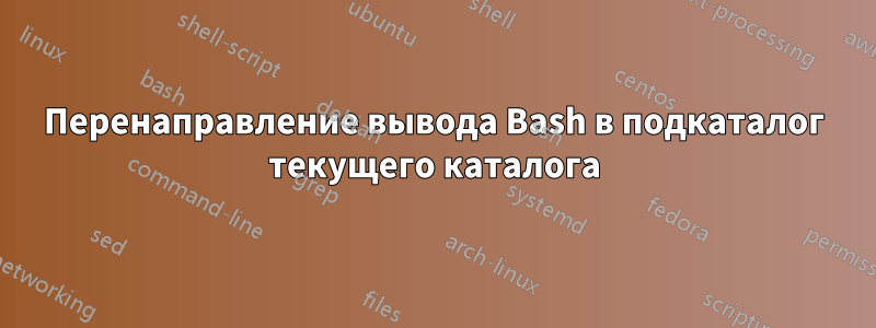 Перенаправление вывода Bash в подкаталог текущего каталога