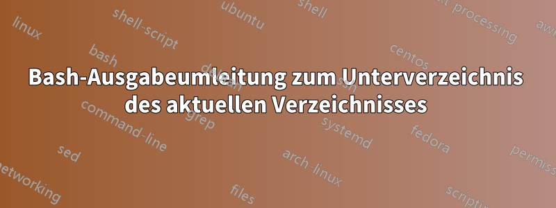 Bash-Ausgabeumleitung zum Unterverzeichnis des aktuellen Verzeichnisses