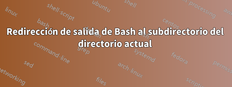 Redirección de salida de Bash al subdirectorio del directorio actual