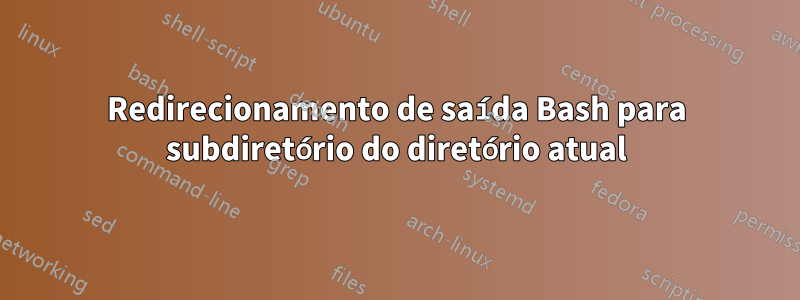 Redirecionamento de saída Bash para subdiretório do diretório atual