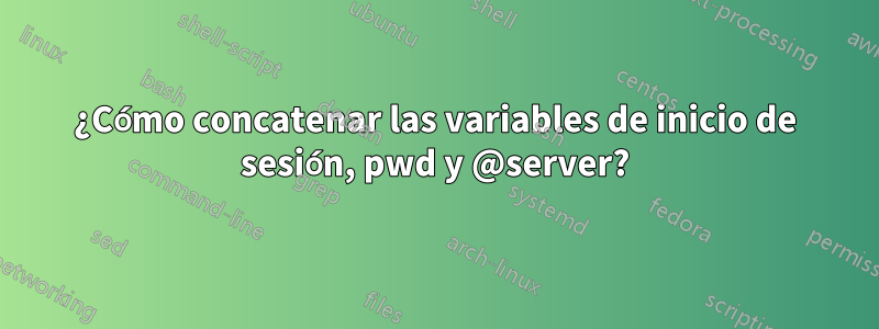 ¿Cómo concatenar las variables de inicio de sesión, pwd y @server?