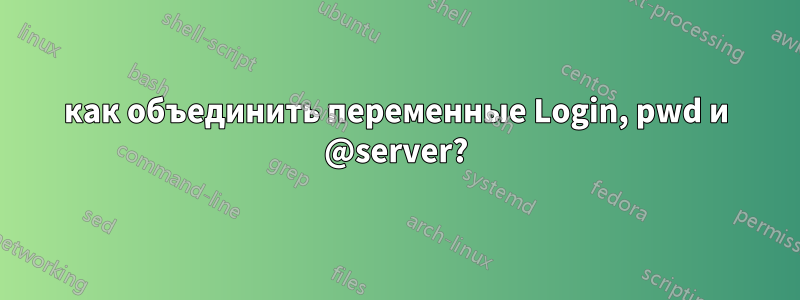 как объединить переменные Login, pwd и @server?