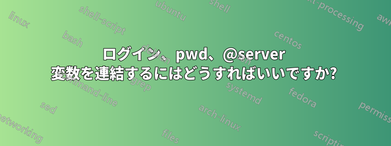 ログイン、pwd、@server 変数を連結するにはどうすればいいですか?