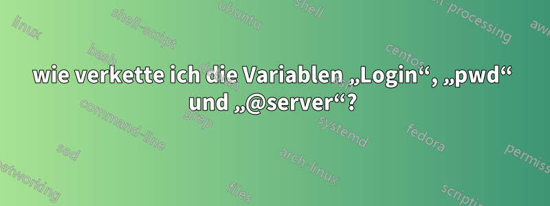 wie verkette ich die Variablen „Login“, „pwd“ und „@server“?