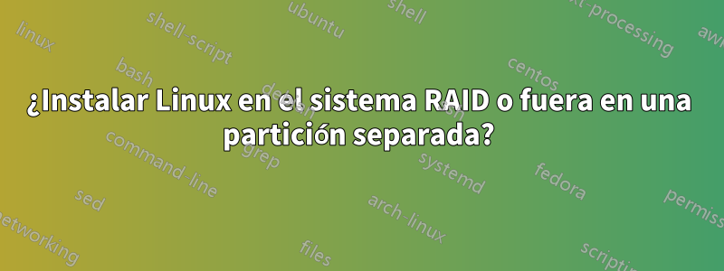 ¿Instalar Linux en el sistema RAID o fuera en una partición separada?