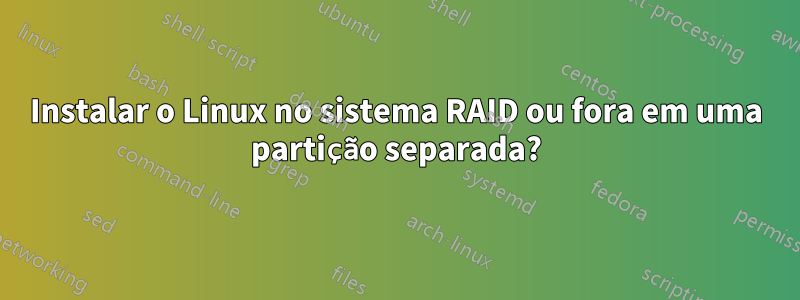 Instalar o Linux no sistema RAID ou fora em uma partição separada?