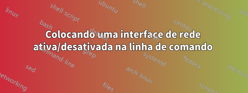 Colocando uma interface de rede ativa/desativada na linha de comando