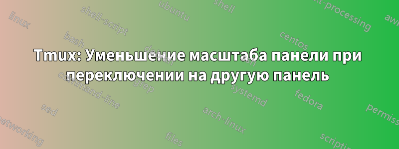 Tmux: Уменьшение масштаба панели при переключении на другую панель