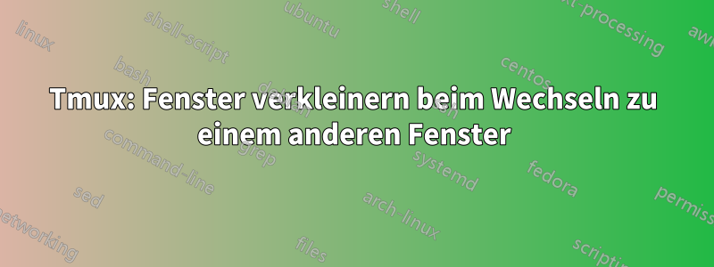 Tmux: Fenster verkleinern beim Wechseln zu einem anderen Fenster