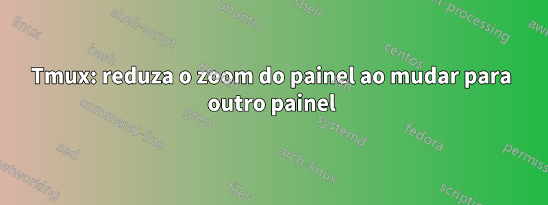 Tmux: reduza o zoom do painel ao mudar para outro painel