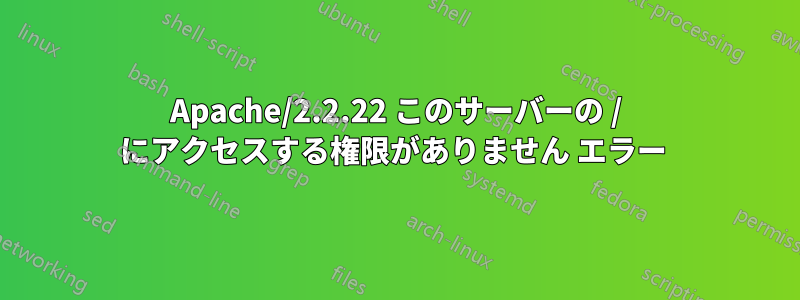 Apache/2.2.22 このサーバーの / にアクセスする権限がありません エラー 