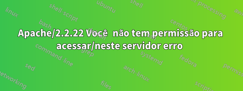 Apache/2.2.22 Você não tem permissão para acessar/neste servidor erro 