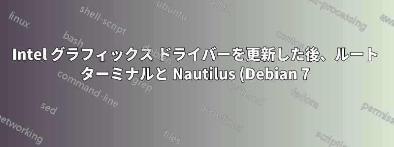 Intel グラフィックス ドライバーを更新した後、ルート ターミナルと Nautilus (Debian 7) の両方を開くことができません