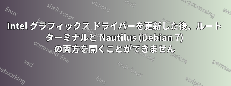 Intel グラフィックス ドライバーを更新した後、ルート ターミナルと Nautilus (Debian 7) の両方を開くことができません