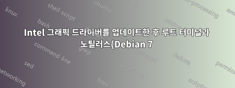 Intel 그래픽 드라이버를 업데이트한 후 루트 터미널과 노틸러스(Debian 7)를 모두 열 수 없습니다.