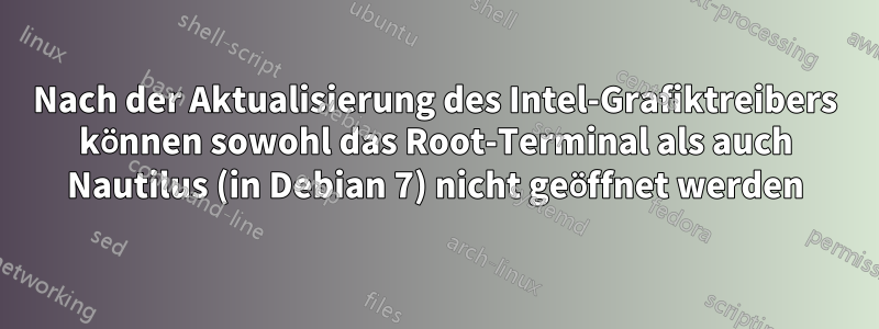 Nach der Aktualisierung des Intel-Grafiktreibers können sowohl das Root-Terminal als auch Nautilus (in Debian 7) nicht geöffnet werden