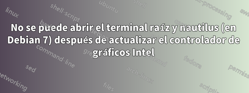 No se puede abrir el terminal raíz y nautilus (en Debian 7) después de actualizar el controlador de gráficos Intel