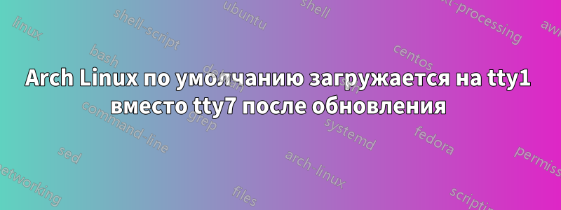 Arch Linux по умолчанию загружается на tty1 вместо tty7 после обновления