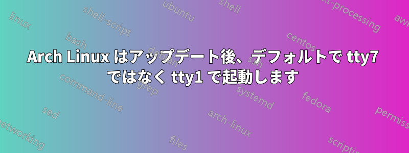 Arch Linux はアップデート後、デフォルトで tty7 ではなく tty1 で起動します