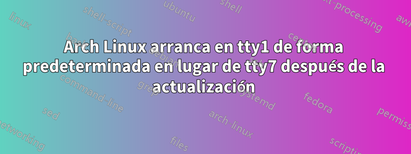 Arch Linux arranca en tty1 de forma predeterminada en lugar de tty7 después de la actualización