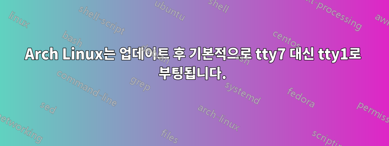 Arch Linux는 업데이트 후 기본적으로 tty7 대신 tty1로 부팅됩니다.