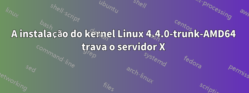 A instalação do kernel Linux 4.4.0-trunk-AMD64 trava o servidor X