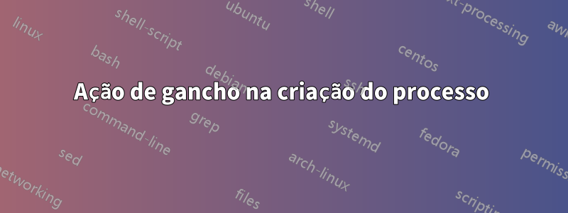 Ação de gancho na criação do processo